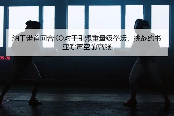 纳干诺首回合KO对手引爆重量级拳坛，挑战约书亚呼声空前高涨