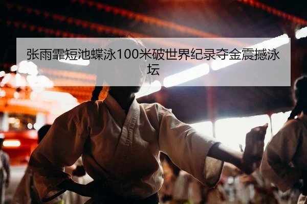 张雨霏短池蝶泳100米破世界纪录夺金震撼泳坛